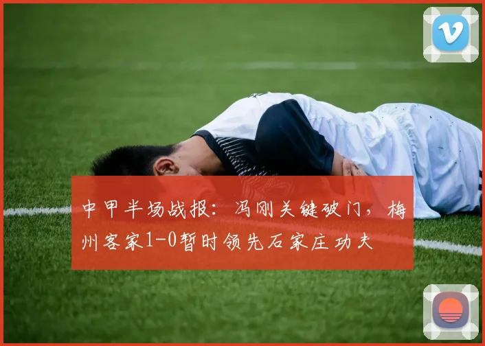 中甲半场战报:冯刚关键破门,梅州客家1-0暂时领先石家庄功夫